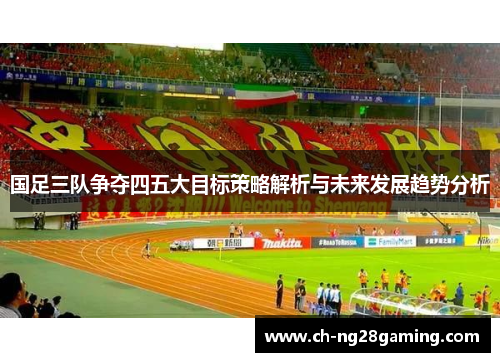 国足三队争夺四五大目标策略解析与未来发展趋势分析