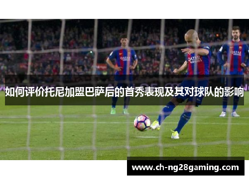 如何评价托尼加盟巴萨后的首秀表现及其对球队的影响