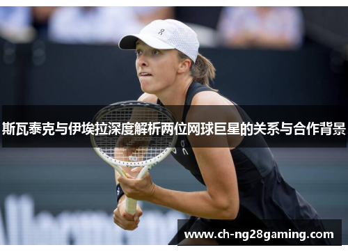 斯瓦泰克与伊埃拉深度解析两位网球巨星的关系与合作背景