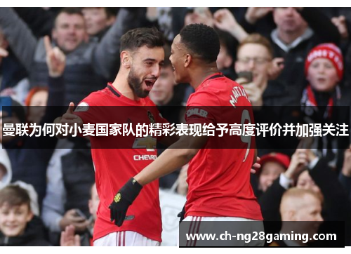 曼联为何对小麦国家队的精彩表现给予高度评价并加强关注