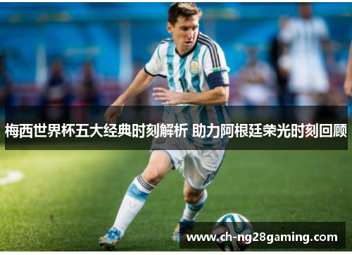 梅西世界杯五大经典时刻解析 助力阿根廷荣光时刻回顾 梅西世界杯五大经典时刻解析 助力阿根廷荣光时刻回顾