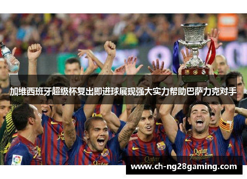 加维西班牙超级杯复出即进球展现强大实力帮助巴萨力克对手