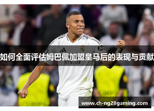如何全面评估姆巴佩加盟皇马后的表现与贡献