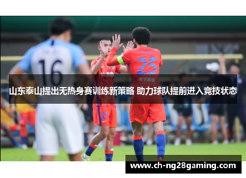 山东泰山提出无热身赛训练新策略 助力球队提前进入竞技状态 山东泰山提出无热身赛训练新策略 助力球队提前进入竞技状态