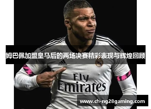 姆巴佩加盟皇马后的两场决赛精彩表现与辉煌回顾