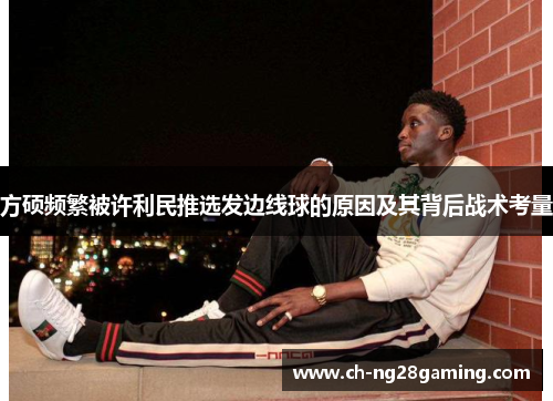 方硕频繁被许利民推选发边线球的原因及其背后战术考量