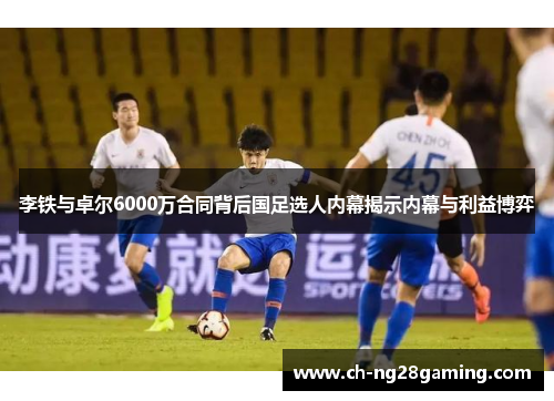 李铁与卓尔6000万合同背后国足选人内幕揭示内幕与利益博弈