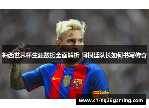 梅西世界杯生涯数据全面解析 阿根廷队长如何书写传奇
