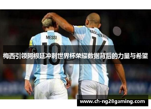 梅西引领阿根廷冲刺世界杯荣耀数据背后的力量与希望