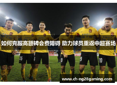 如何克服高额转会费障碍 助力球员重返中超赛场