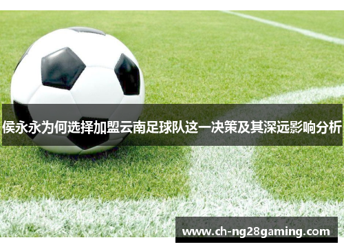 侯永永为何选择加盟云南足球队这一决策及其深远影响分析