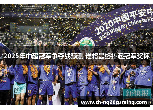 2025年中超冠军争夺战预测 谁将最终捧起冠军奖杯