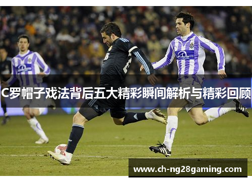 C罗帽子戏法背后五大精彩瞬间解析与精彩回顾