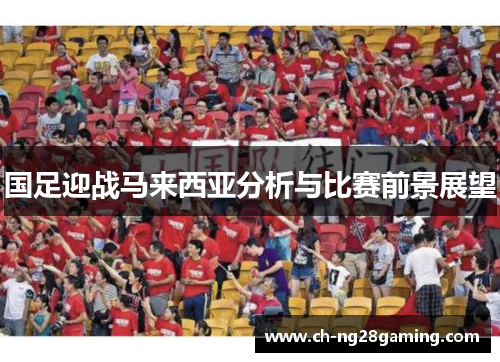 国足迎战马来西亚分析与比赛前景展望