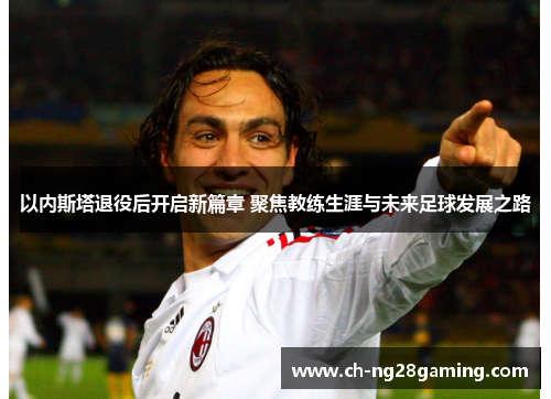 以内斯塔退役后开启新篇章 聚焦教练生涯与未来足球发展之路