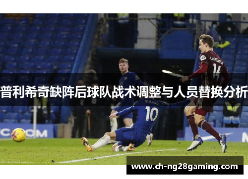 普利希奇缺阵后球队战术调整与人员替换分析