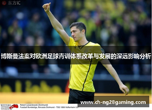 博斯曼法案对欧洲足球青训体系改革与发展的深远影响分析 博斯曼法案对欧洲足球青训体系改革与发展的深远影响分析