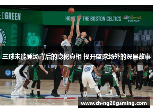 三球未能登场背后的隐秘真相 揭开篮球场外的深层故事