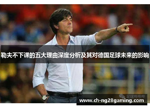 勒夫不下课的五大理由深度分析及其对德国足球未来的影响 勒夫不下课的五大理由深度分析及其对德国足球未来的影响