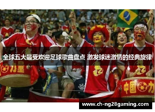 全球五大最受欢迎足球歌曲盘点 激发球迷激情的经典旋律
