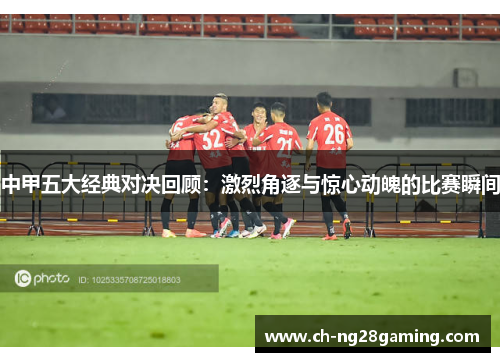 中甲五大经典对决回顾：激烈角逐与惊心动魄的比赛瞬间