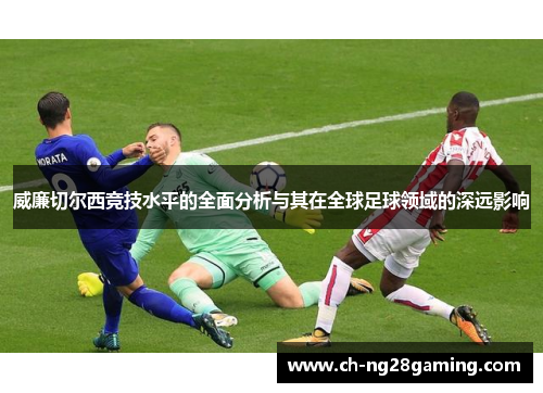 威廉切尔西竞技水平的全面分析与其在全球足球领域的深远影响