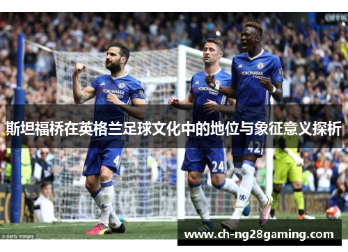 斯坦福桥在英格兰足球文化中的地位与象征意义探析