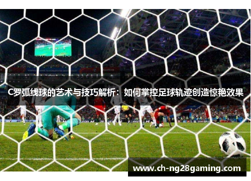 C罗弧线球的艺术与技巧解析：如何掌控足球轨迹创造惊艳效果