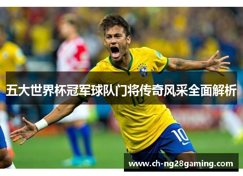 五大世界杯冠军球队门将传奇风采全面解析