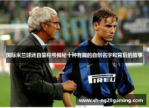 国际米兰球迷自豪称号揭秘十种有趣的自创名字和背后的故事