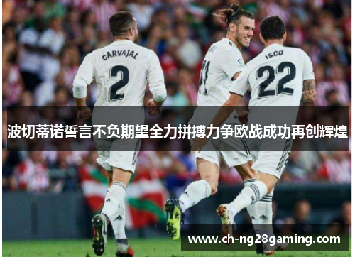 波切蒂诺誓言不负期望全力拼搏力争欧战成功再创辉煌