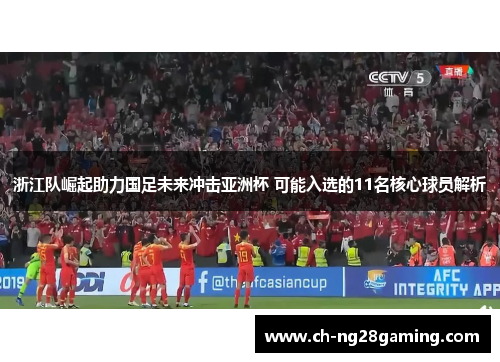浙江队崛起助力国足未来冲击亚洲杯 可能入选的11名核心球员解析