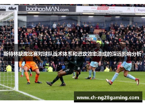 斯特林缺席比赛对球队战术体系和进攻效率造成的深远影响分析