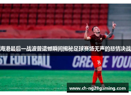海港最后一战波普遗憾瞬间揭秘足球赛场无声的悲情决战
