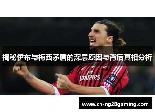揭秘伊布与梅西矛盾的深层原因与背后真相分析 揭秘伊布与梅西矛盾的深层原因与背后真相分析