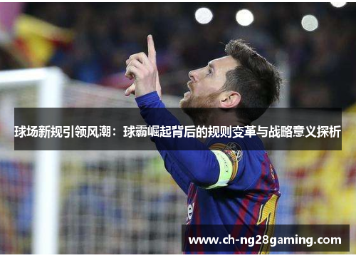 球场新规引领风潮:球霸崛起背后的规则变革与战略意义探析 球场新规引领风潮:球霸崛起背后的规则变革与战略意义探析