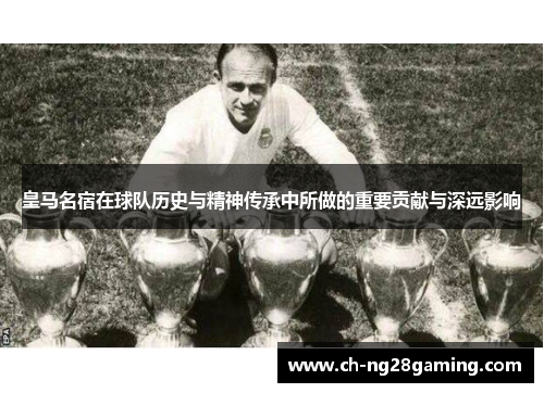 皇马名宿在球队历史与精神传承中所做的重要贡献与深远影响 皇马名宿在球队历史与精神传承中所做的重要贡献与深远影响
