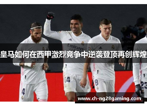 皇马如何在西甲激烈竞争中逆袭登顶再创辉煌 皇马如何在西甲激烈竞争中逆袭登顶再创辉煌