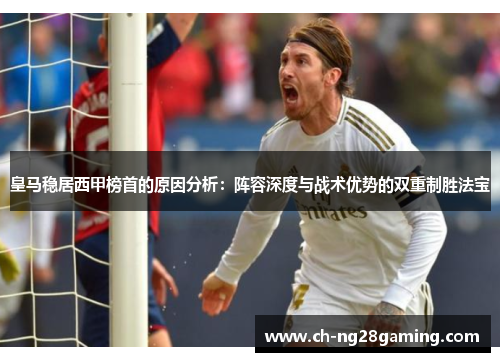皇马稳居西甲榜首的原因分析:阵容深度与战术优势的双重制胜法宝 皇马稳居西甲榜首的原因分析:阵容深度与战术优势的双重制胜法宝