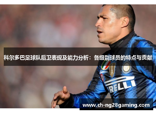 科尔多巴足球队后卫表现及能力分析:各级别球员的特点与贡献 科尔多巴足球队后卫表现及能力分析:各级别球员的特点与贡献