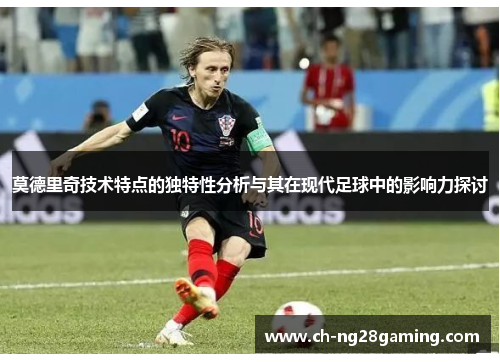 莫德里奇技术特点的独特性分析与其在现代足球中的影响力探讨