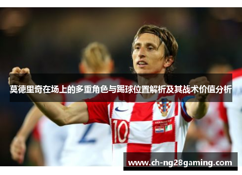 莫德里奇在场上的多重角色与踢球位置解析及其战术价值分析