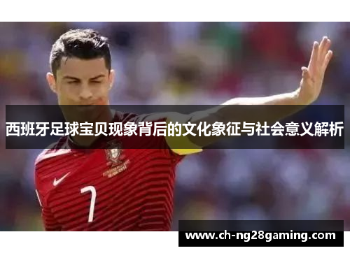 西班牙足球宝贝现象背后的文化象征与社会意义解析
