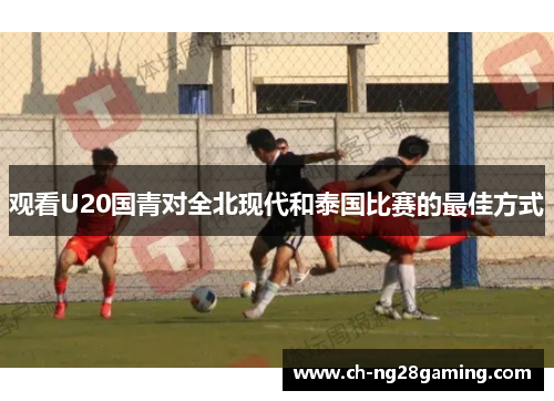 观看U20国青对全北现代和泰国比赛的最佳方式 观看U20国青对全北现代和泰国比赛的最佳方式
