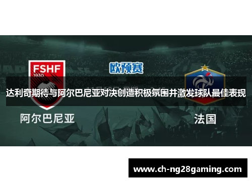 达利奇期待与阿尔巴尼亚对决创造积极氛围并激发球队最佳表现 达利奇期待与阿尔巴尼亚对决创造积极氛围并激发球队最佳表现