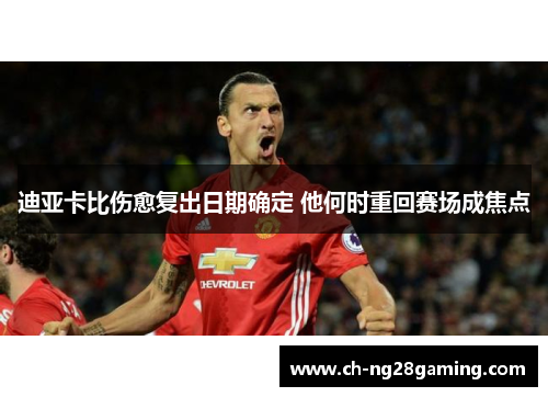 迪亚卡比伤愈复出日期确定 他何时重回赛场成焦点