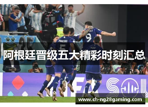 阿根廷晋级五大精彩时刻汇总