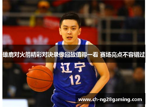 雄鹿对火箭精彩对决录像回放值得一看 赛场亮点不容错过 雄鹿对火箭精彩对决录像回放值得一看 赛场亮点不容错过