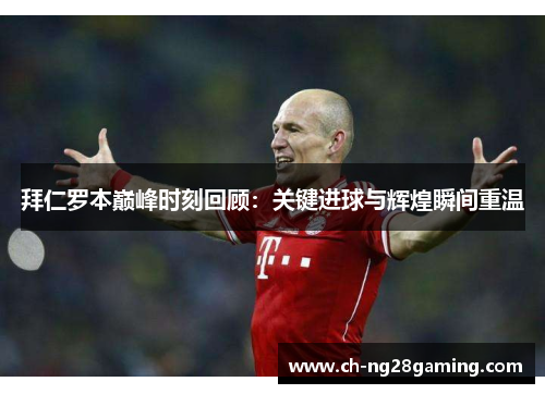 拜仁罗本巅峰时刻回顾：关键进球与辉煌瞬间重温