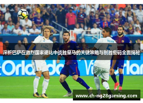 深析巴萨在激烈国家德比中战胜皇马的关键策略与制胜密码全面揭秘